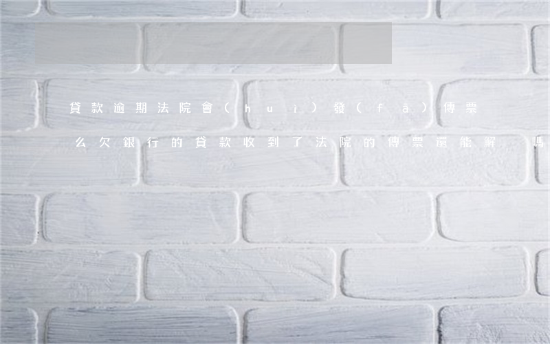 貸款逾期法院會(huì)發(fā)傳票么(欠銀行的貸款收到了法院的傳票還能解決嗎)