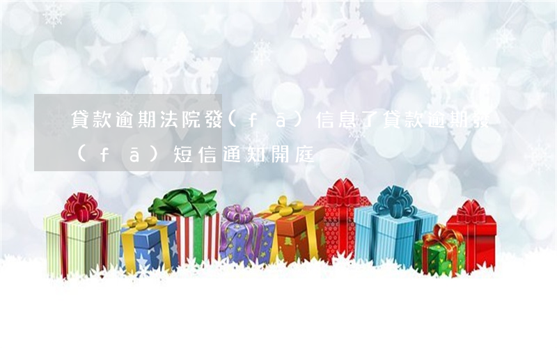 貸款逾期法院發(fā)信息了(貸款逾期發(fā)短信通知開庭)