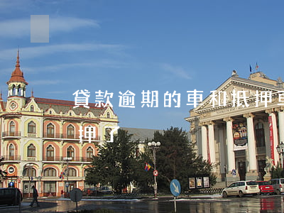貸款逾期的車和抵押車(按揭車逾期了車也抵押了)