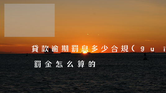 貸款逾期罰息多少合規(guī)(貸款逾期罰金怎么算的)
