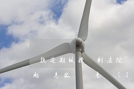 貸款逾期被投訴到法院該怎么辦 貸款逾期被起訴怎么辦緊急聯(lián)系人