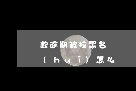 貸款逾期被拉黑名單嗎(貸款逾期拉入黑名單會(huì)怎么樣)