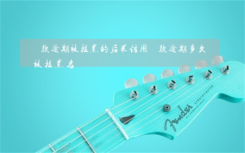 貸款逾期被拉黑的后果(信用貸款逾期多久會被拉黑名單)