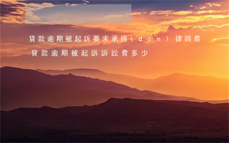 貸款逾期被起訴要求承擔(dān)律師費 貸款逾期被起訴訴訟費多少