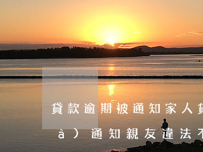 貸款逾期被通知家人(貸款逾期被電話(huà)通知親友違法不?)