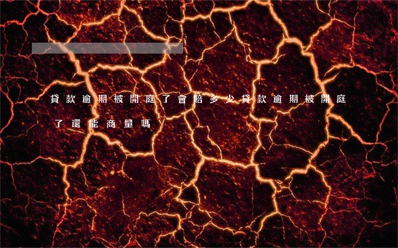 貸款逾期被開庭了會賠多少(貸款逾期被開庭了還能商量嗎)