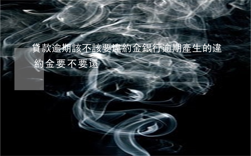 貸款逾期該不該要違約金(銀行逾期產生的違約金要不要還)
