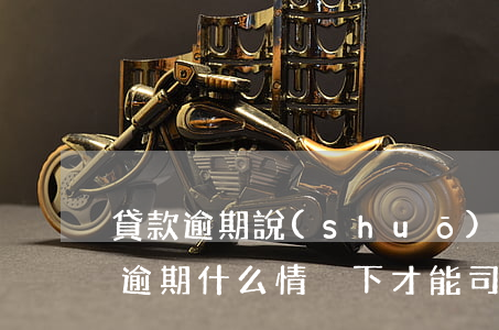 貸款逾期說(shuō)要走司法程序(貸款逾期什么情況下才能司法訴訟)