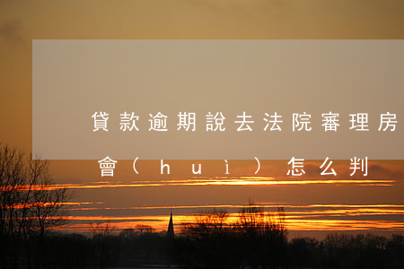貸款逾期說去法院審理(房貸逾期被起訴法院會(huì)怎么判)