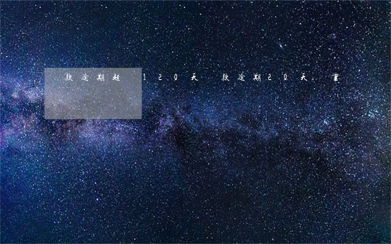 貸款逾期超過120天(貸款逾期20天嚴重嗎)