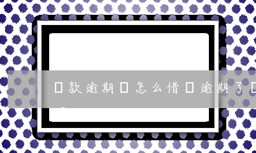 貸款逾期還怎么借錢(逾期了還能用什么借錢呢)