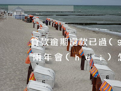 貸款逾期還款已過(guò)兩年(貸款逾期兩年會(huì)怎么樣)