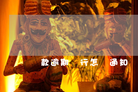 貸款逾期銀行怎樣通知(銀行貸款逾期了怎么辦)