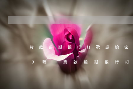貸款逾期銀行打電話給家里人違規(guī)嗎-貸款逾期銀行打電話給家里人違規(guī)嗎怎么辦