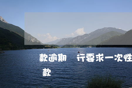 貸款逾期銀行要求一次性還清（一次逾期銀行貸款）