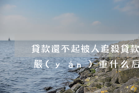 貸款還不起被人追殺(貸款還不起被起訴了最嚴(yán)重什么后果)