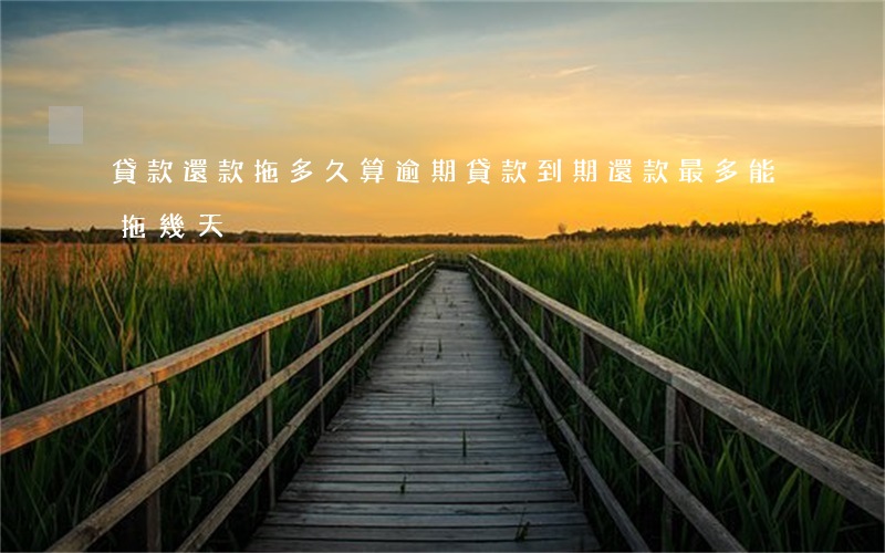 貸款還款拖多久算逾期(貸款到期還款最多能拖幾天)