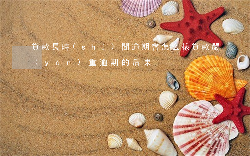 貸款長時(shí)間逾期會怎么樣(貸款嚴(yán)重逾期的后果)