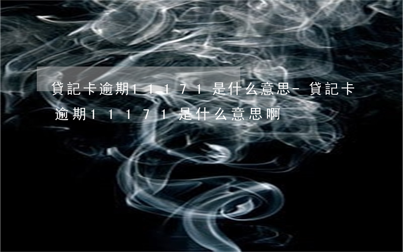 貸記卡逾期11171是什么意思-貸記卡逾期11171是什么意思啊