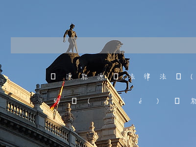 資源能源類法律法規(guī)(國家頒布的節(jié)約能源的法律標(biāo)準(zhǔn)規(guī)范和規(guī)定,有哪些)
