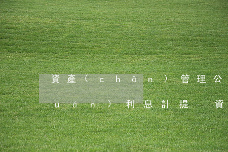 資產(chǎn)管理公司逾期的債權(quán)利息計提-資產(chǎn)管理公司債權(quán)處置