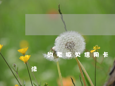 賣樓的老板欠信用卡(賣樓的老板欠信用卡違法嗎)