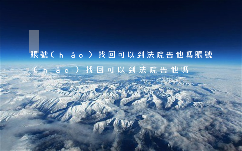 賬號(hào)找回可以到法院告他嗎(賬號(hào)找回可以到法院告他嗎)