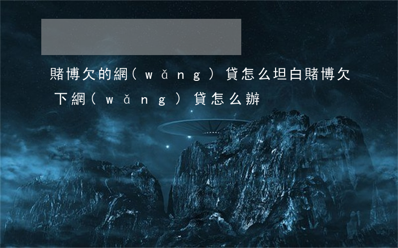 賭博欠的網(wǎng)貸怎么坦白(賭博欠下網(wǎng)貸怎么辦)