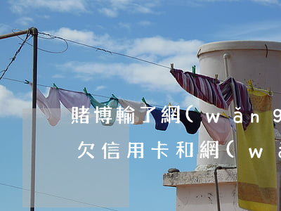 賭博輸了網(wǎng)貸信用卡逾期(賭博欠信用卡和網(wǎng)貸幾十萬怎么辦)