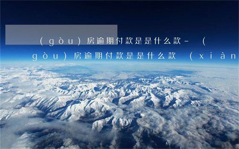 購(gòu)房逾期付款是是什么款-購(gòu)房逾期付款是是什么款項(xiàng)