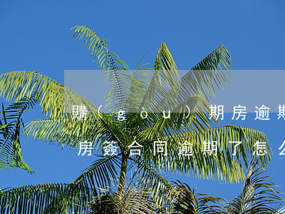 購(gòu)期房逾期簽合同(購(gòu)房簽合同逾期了怎么處理)