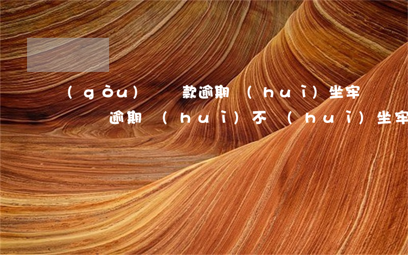 購(gòu)車貸款逾期會(huì)坐牢嗎(車貸逾期會(huì)不會(huì)坐牢)