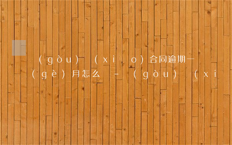 購(gòu)銷(xiāo)合同逾期一個(gè)月怎么辦-購(gòu)銷(xiāo)合同逾期一個(gè)月怎么辦信用卡