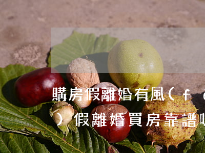 購房假離婚有風(fēng)險(xiǎn)(假離婚買房靠譜嗎)