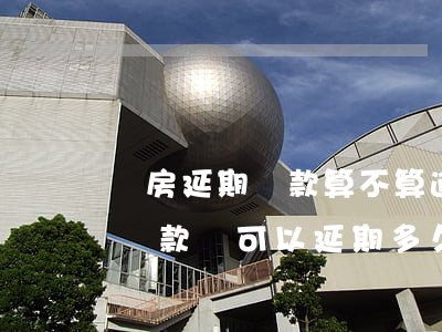 購房延期貸款算不算逾期(房貸可以申請延期還款嗎可以延期多久)