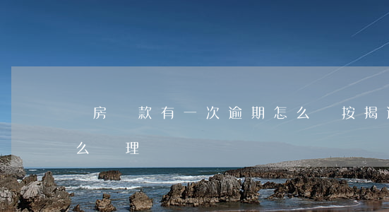 購房貸款有一次逾期怎么辦（按揭逾期一次怎么處理）