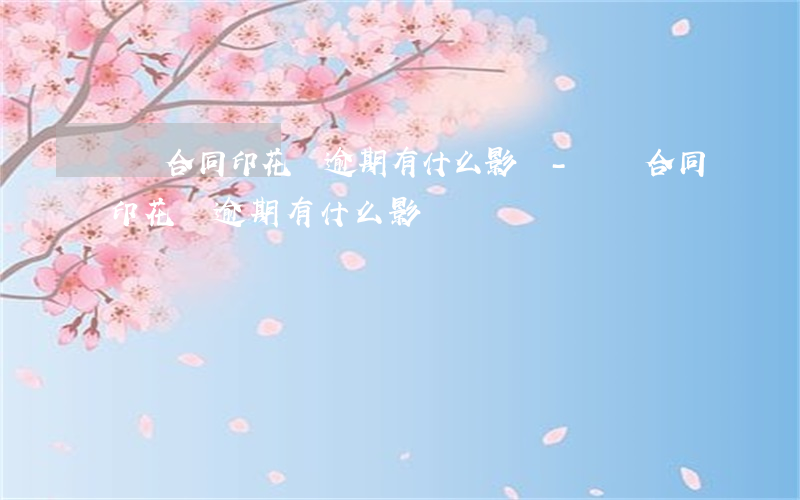 購銷合同印花稅逾期有什么影響-購銷合同印花稅逾期有什么影響嗎