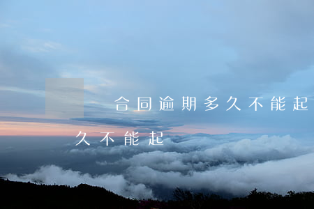 購銷合同逾期多久不能起訴(買賣合同過期多久不能起訴)
