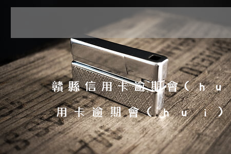 贛縣信用卡逾期會(huì)怎么樣(贛縣信用卡逾期會(huì)怎么樣)