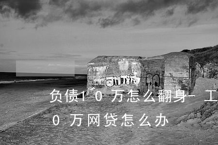负债10万怎么翻身-工资4000欠了10万网贷怎么办