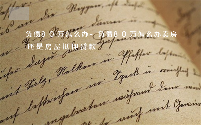 负债80万怎么办-负债80万怎么办 卖房还是房屋抵押贷款