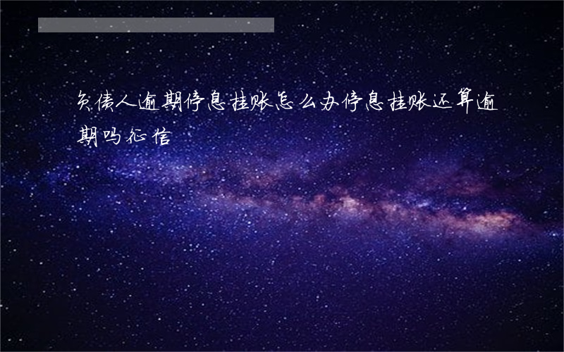 负债人逾期停息挂账怎么办(停息挂账还算逾期吗征信)