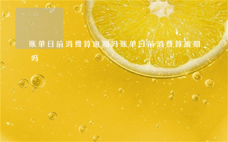 账单日前消费算逾期吗 账单日前消费算逾期吗