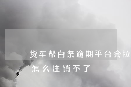 货车帮白条逾期平台会拉黑吗-货车帮白条怎么注销不了