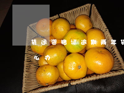 货运资格证逾期两年(货运资格证超期不审怎么办)