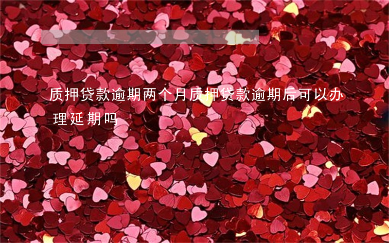 质押贷款逾期两个月(质押贷款逾期后可以办理延期吗)