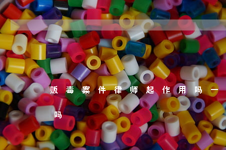 贩毒案件律师起作用吗(一般贩毒找律师有用吗)