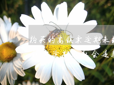 购买的高铁票逾期未取会退款吗-购买的高铁票逾期未取会退款吗怎么办