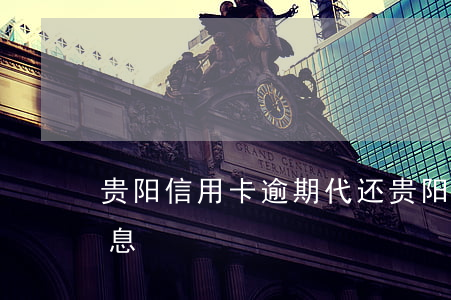 贵阳信用卡逾期代还(贵阳信用卡逾期代还利息)