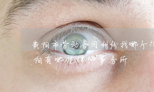 贵阳市劳动合同纠纷找哪个律师事务所好(贵阳有哪些律师事务所)